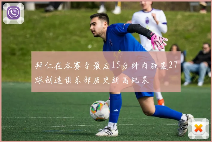 拜仁在本赛季最后15分钟内狂轰27球创造俱乐部历史新高纪录