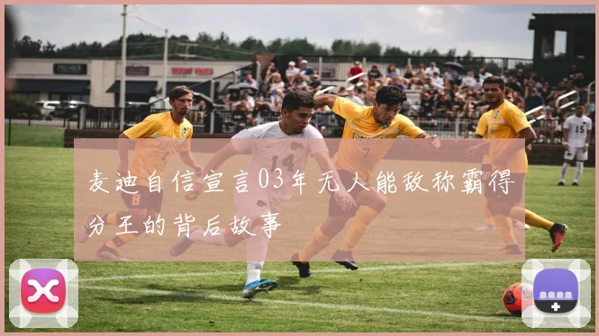 麦迪自信宣言03年无人能敌称霸得分王的背后故事