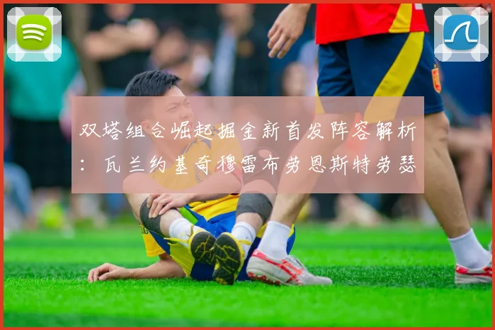 双塔组合崛起掘金新首发阵容解析：瓦兰约基奇穆雷布劳恩斯特劳瑟携手出击