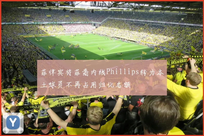 菲律宾将菲裔内线Phillips转为本土球员不再占用归化名额