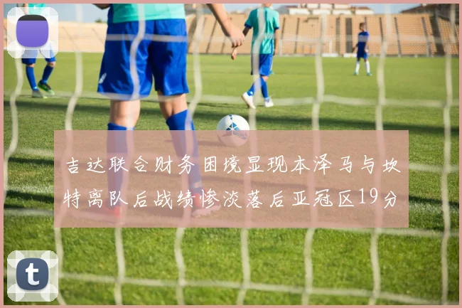 吉达联合财务困境显现本泽马与坎特离队后战绩惨淡落后亚冠区19分