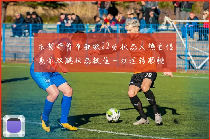 东契奇首节狂砍22分状态火热自信表示双腿状态极佳一切运转顺畅