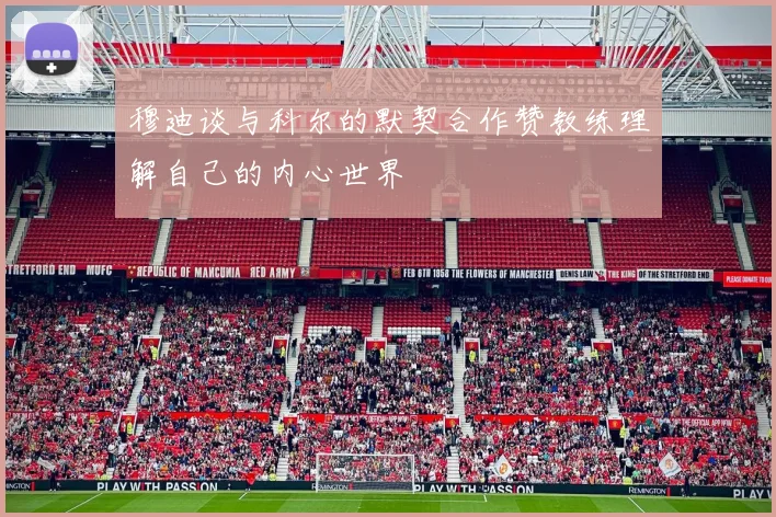 穆迪谈与科尔的默契合作赞教练理解自己的内心世界