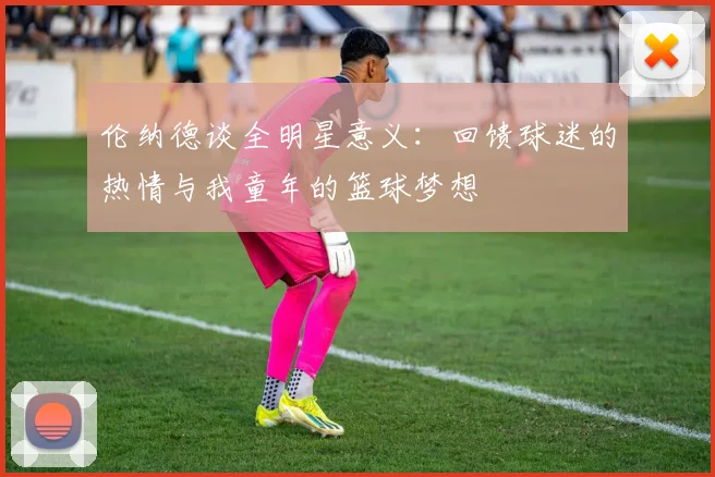 伦纳德谈全明星意义：回馈球迷的热情与我童年的篮球梦想