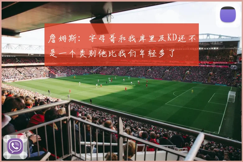 詹姆斯：字母哥和我库里及KD还不是一个类别他比我们年轻多了