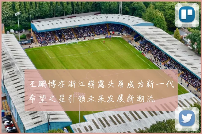 王鹏博在浙江崭露头角成为新一代希望之星引领未来发展新潮流