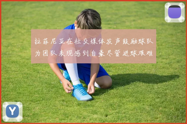 拉菲尼亚在社交媒体发声鼓励球队为团队表现感到自豪尽管进球艰难