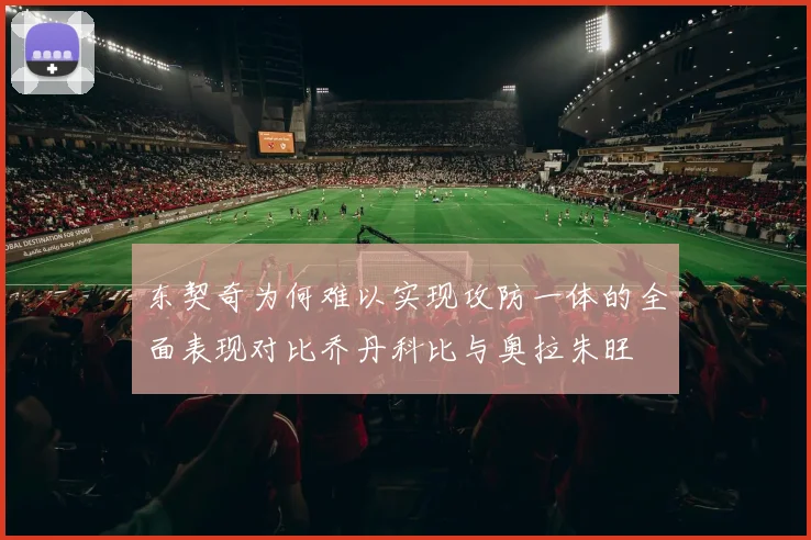 东契奇为何难以实现攻防一体的全面表现对比乔丹科比与奥拉朱旺