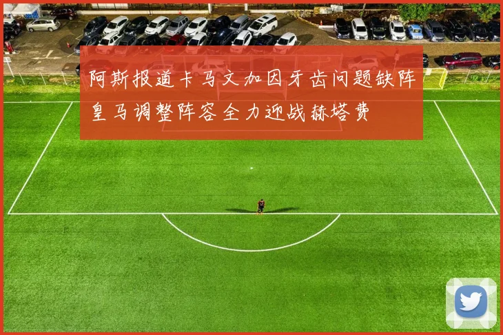 阿斯报道卡马文加因牙齿问题缺阵皇马调整阵容全力迎战赫塔费