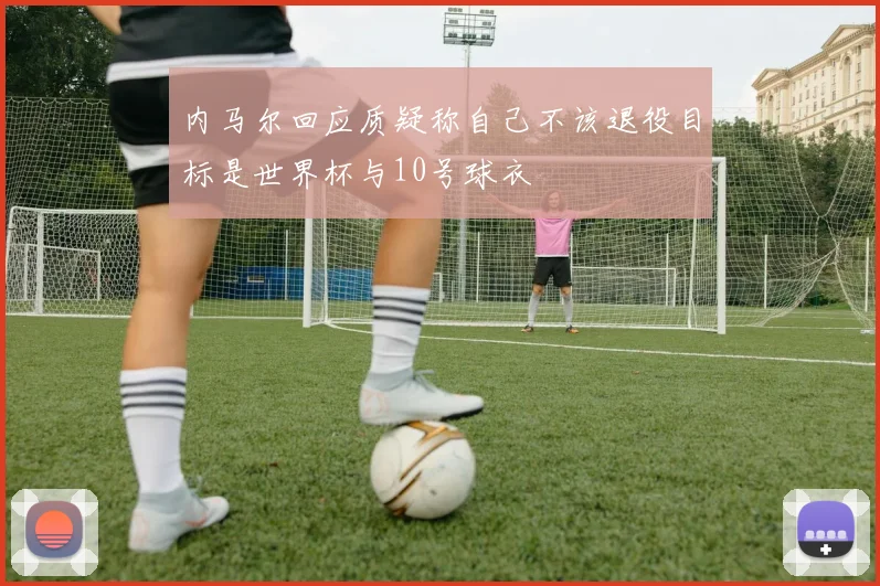 内马尔回应质疑称自己不该退役目标是世界杯与10号球衣