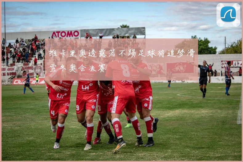 维卡里奥透露若不踢足球将追梦滑雪冬奥会决赛
