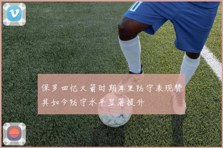 保罗回忆火箭时期库里防守表现赞其如今防守水平显著提升