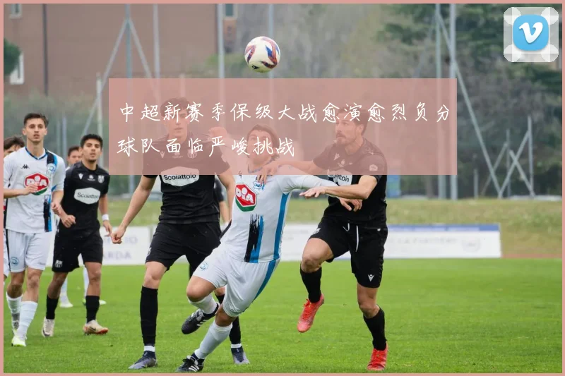 中超新赛季保级大战愈演愈烈负分球队面临严峻挑战