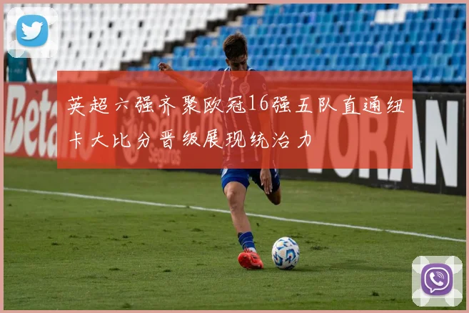 英超六强齐聚欧冠16强五队直通纽卡大比分晋级展现统治力