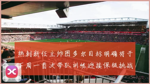 热刺新任主帅图多尔目标明确将于下周一首次带队训练迎接保级挑战