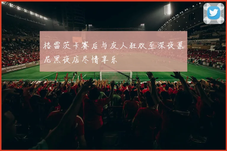 格雷茨卡赛后与友人狂欢至深夜慕尼黑夜店尽情享乐