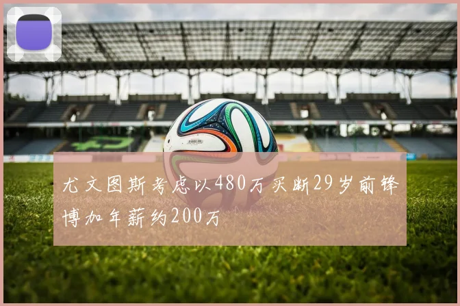 尤文图斯考虑以480万买断29岁前锋博加年薪约200万