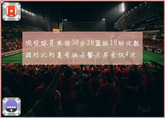 现役球员单场30分20篮板10助攻数据对比约基奇独占鳌头其余仅4次