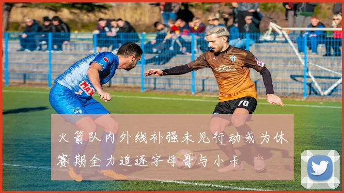 火箭队内外线补强未见行动或为休赛期全力追逐字母哥与小卡