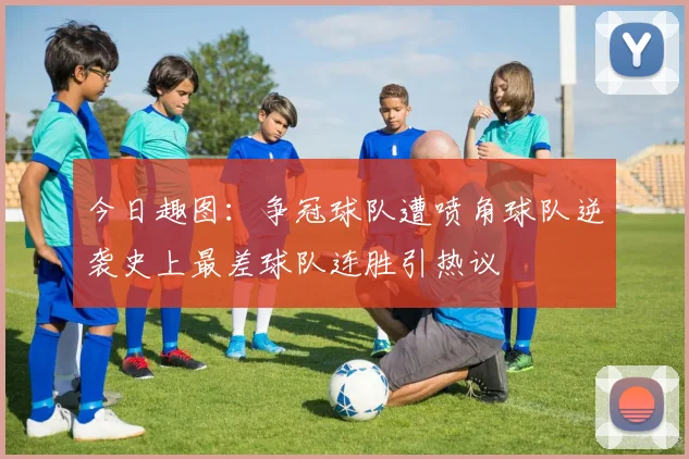 今日趣图：争冠球队遭喷角球队逆袭史上最差球队连胜引热议