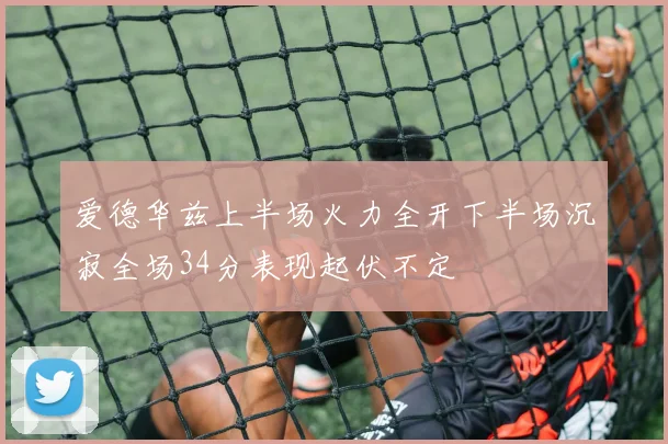 爱德华兹上半场火力全开下半场沉寂全场34分表现起伏不定