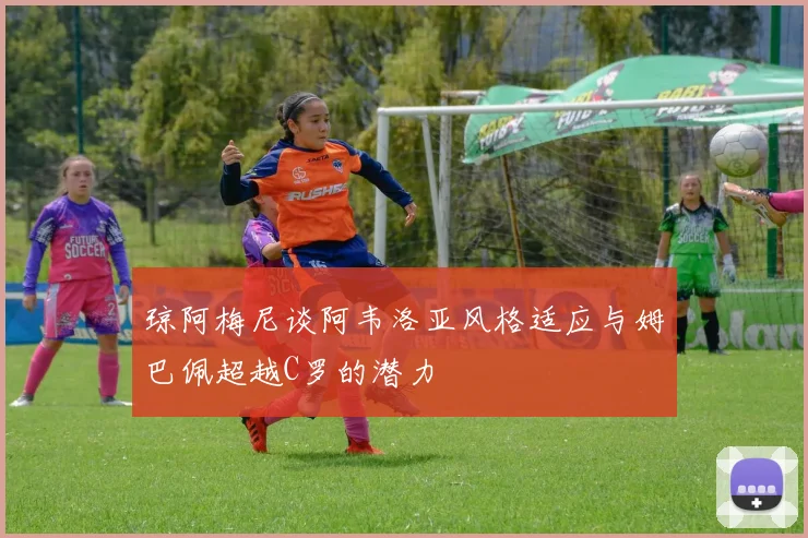 琼阿梅尼谈阿韦洛亚风格适应与姆巴佩超越C罗的潜力