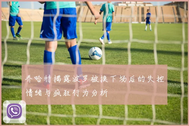 乔哈特揭露波罗被换下场后的失控情绪与疯狂行为分析