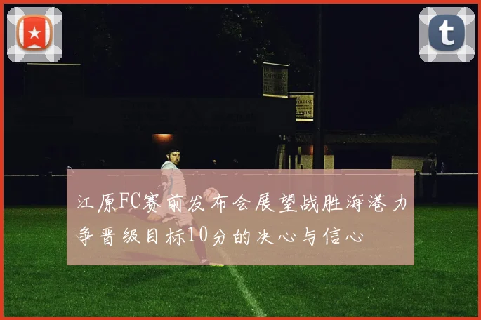 江原FC赛前发布会展望战胜海港力争晋级目标10分的决心与信心