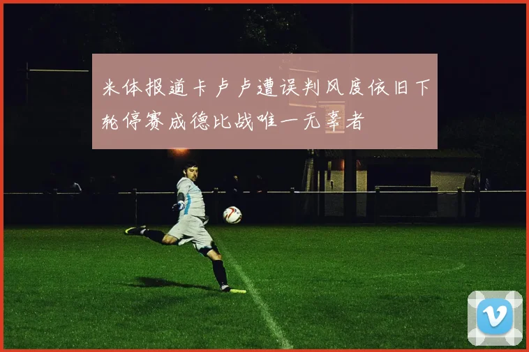 米体报道卡卢卢遭误判风度依旧下轮停赛成德比战唯一无辜者