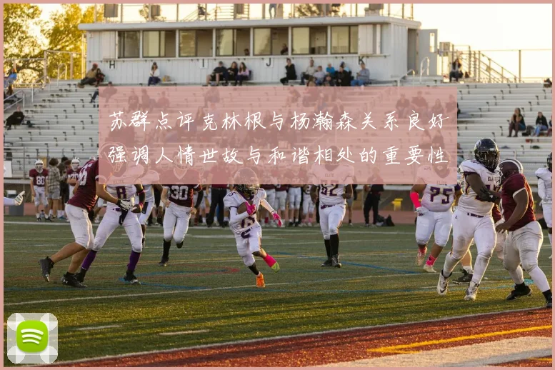 苏群点评克林根与杨瀚森关系良好强调人情世故与和谐相处的重要性