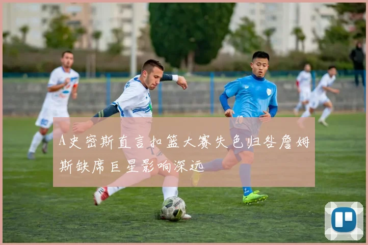 A史密斯直言扣篮大赛失色归咎詹姆斯缺席巨星影响深远